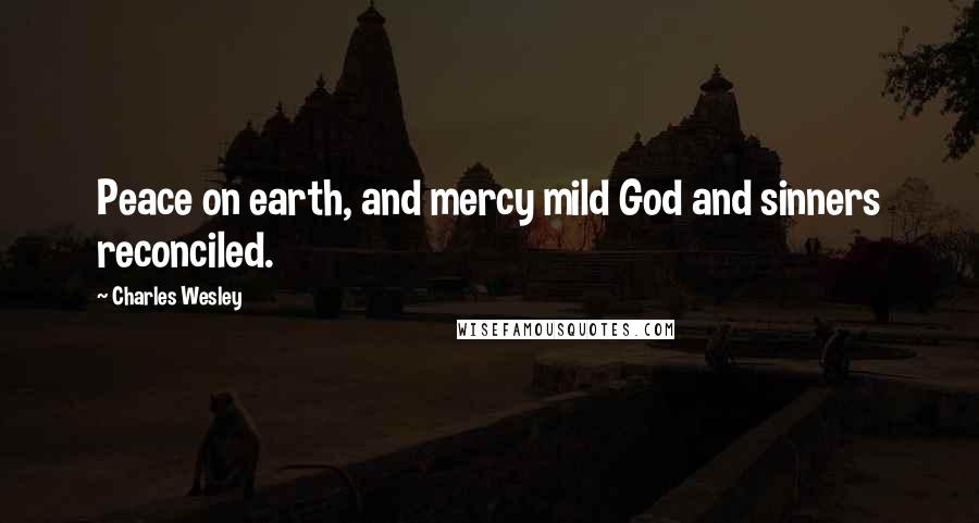 Charles Wesley Quotes: Peace on earth, and mercy mild God and sinners reconciled.