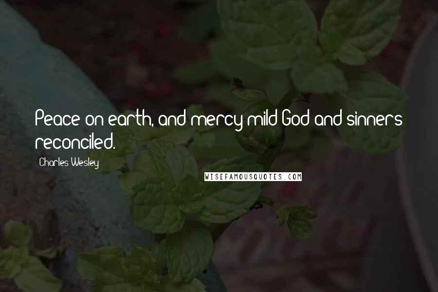 Charles Wesley Quotes: Peace on earth, and mercy mild God and sinners reconciled.