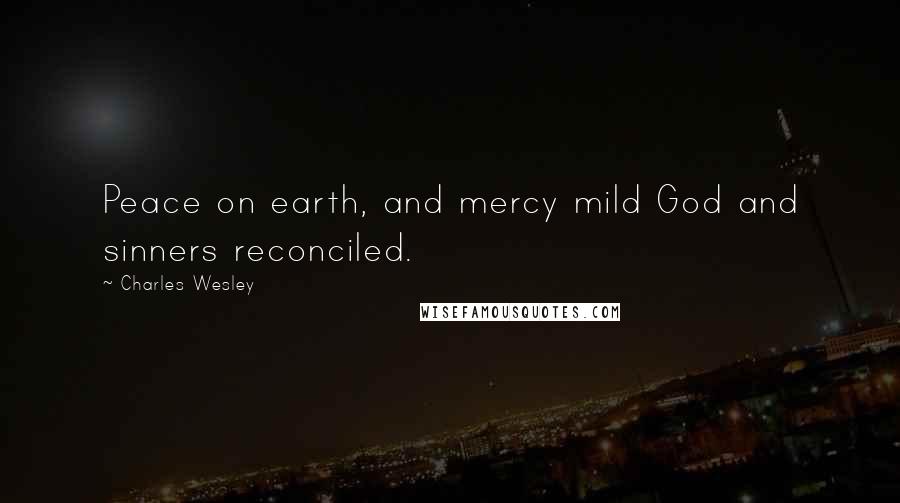 Charles Wesley Quotes: Peace on earth, and mercy mild God and sinners reconciled.