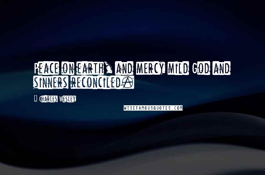 Charles Wesley Quotes: Peace on earth, and mercy mild God and sinners reconciled.