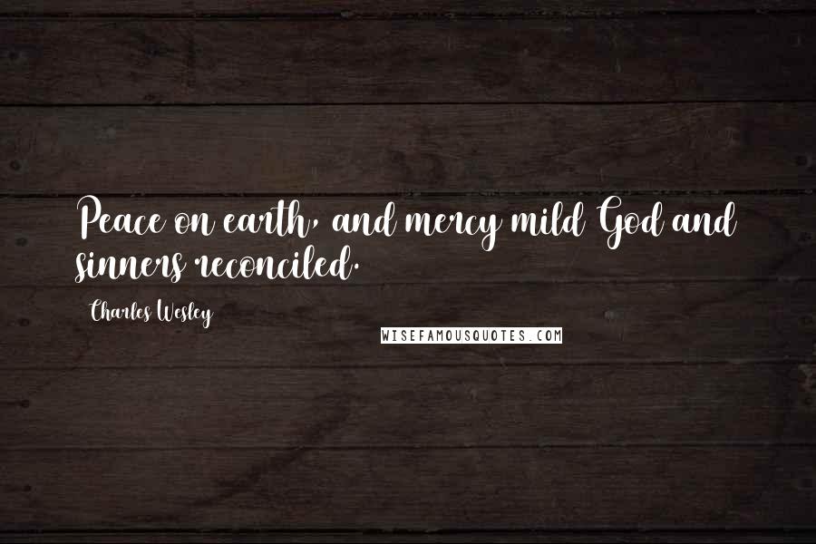 Charles Wesley Quotes: Peace on earth, and mercy mild God and sinners reconciled.