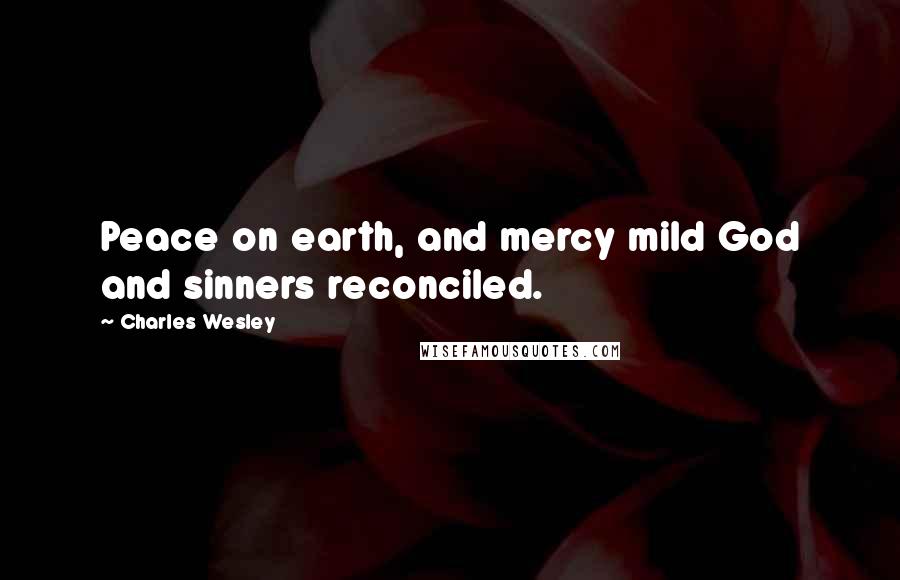 Charles Wesley Quotes: Peace on earth, and mercy mild God and sinners reconciled.