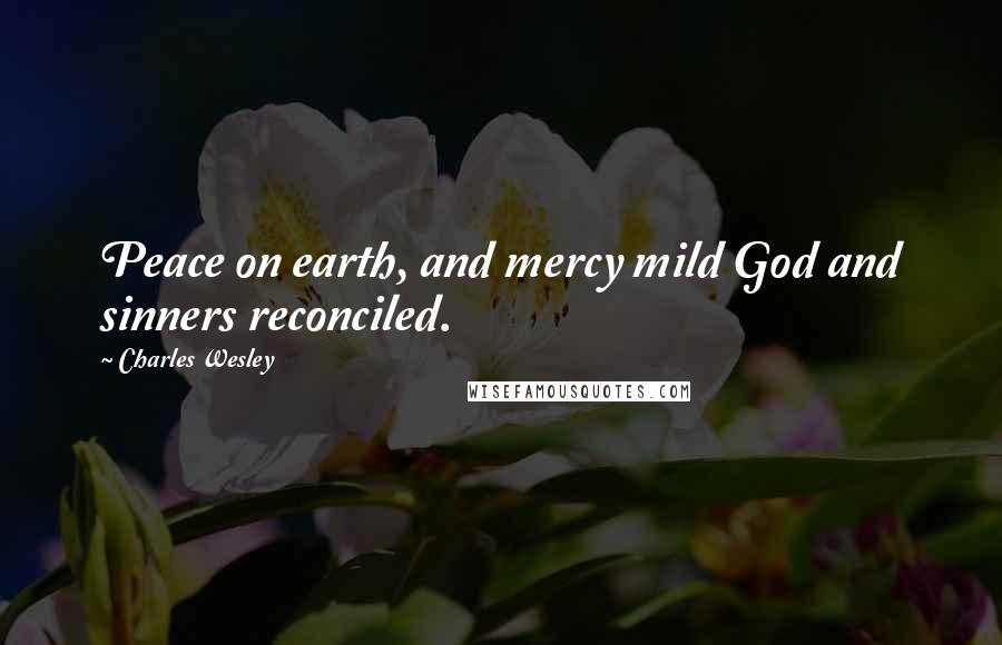 Charles Wesley Quotes: Peace on earth, and mercy mild God and sinners reconciled.