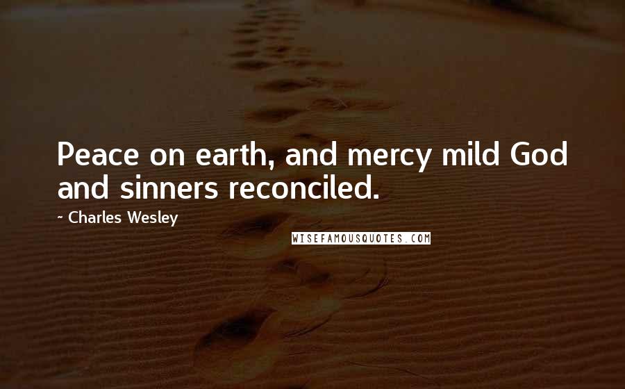 Charles Wesley Quotes: Peace on earth, and mercy mild God and sinners reconciled.