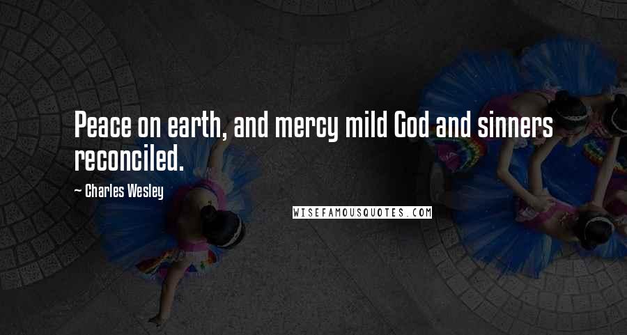 Charles Wesley Quotes: Peace on earth, and mercy mild God and sinners reconciled.