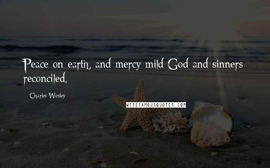 Charles Wesley Quotes: Peace on earth, and mercy mild God and sinners reconciled.