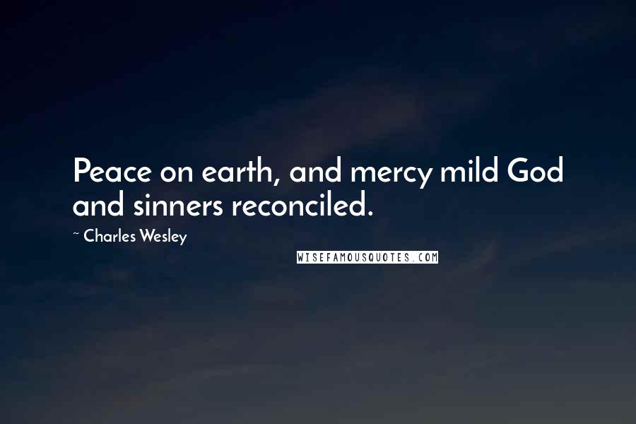 Charles Wesley Quotes: Peace on earth, and mercy mild God and sinners reconciled.