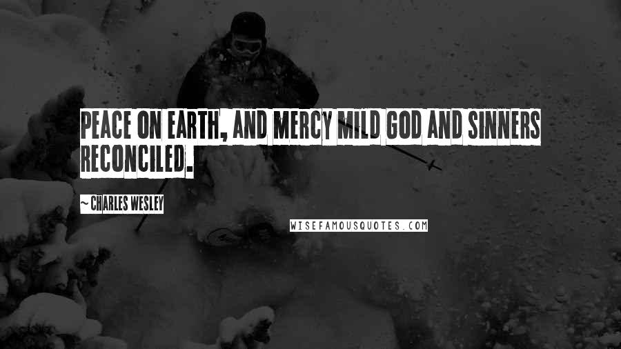 Charles Wesley Quotes: Peace on earth, and mercy mild God and sinners reconciled.