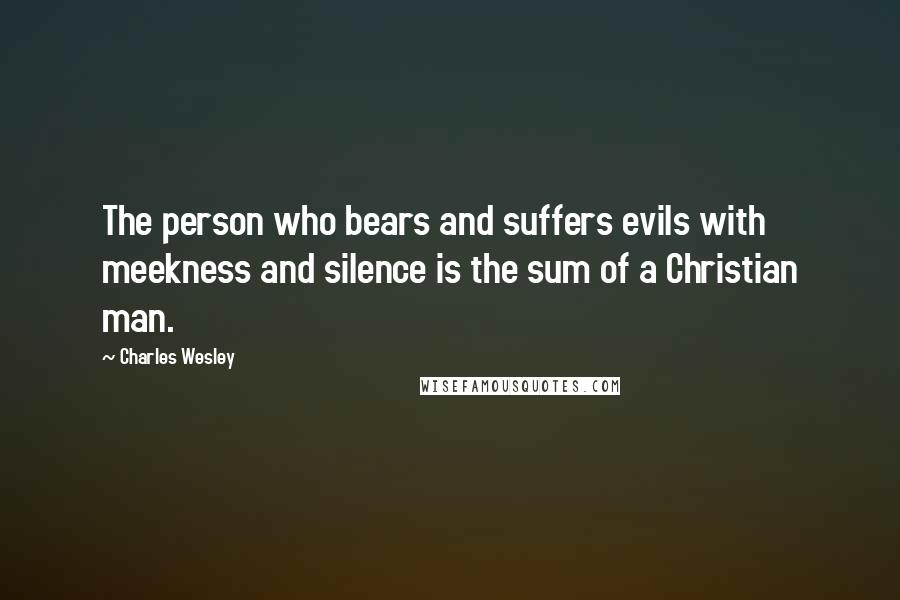 Charles Wesley Quotes: The person who bears and suffers evils with meekness and silence is the sum of a Christian man.