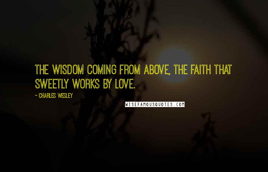 Charles Wesley Quotes: The wisdom coming from above, the faith that sweetly works by love.