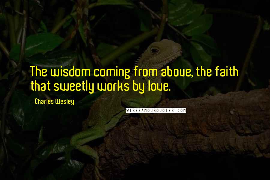 Charles Wesley Quotes: The wisdom coming from above, the faith that sweetly works by love.