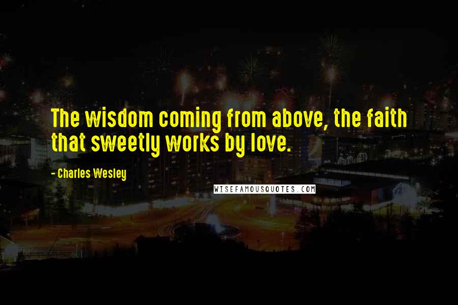 Charles Wesley Quotes: The wisdom coming from above, the faith that sweetly works by love.