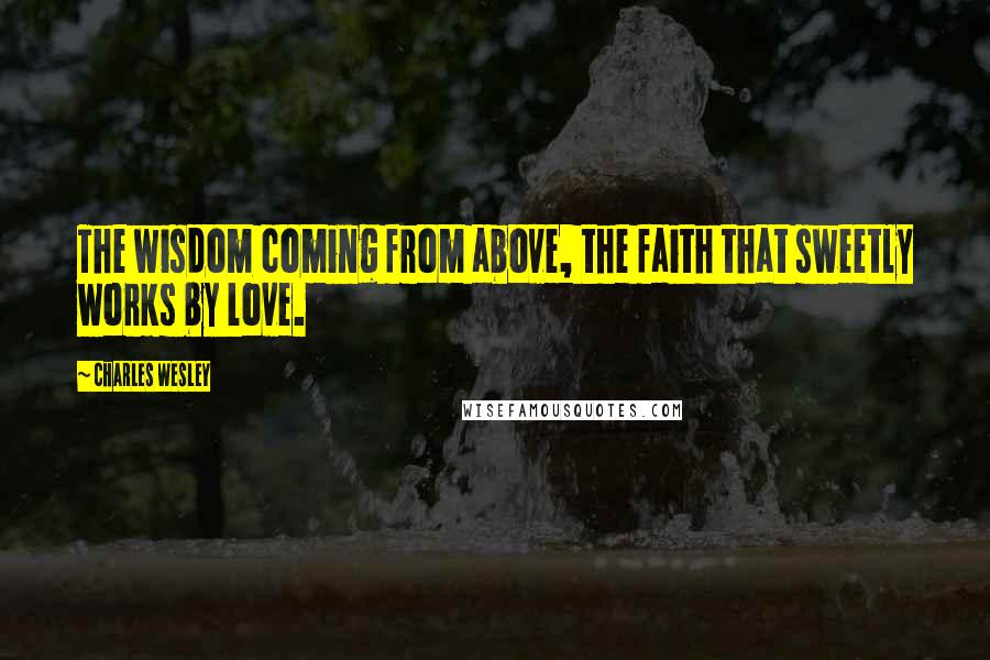 Charles Wesley Quotes: The wisdom coming from above, the faith that sweetly works by love.