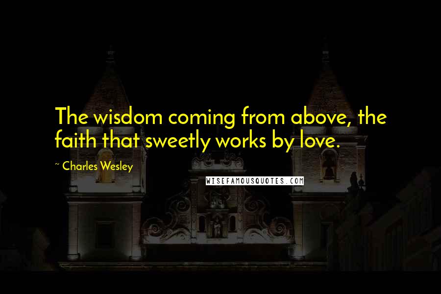 Charles Wesley Quotes: The wisdom coming from above, the faith that sweetly works by love.