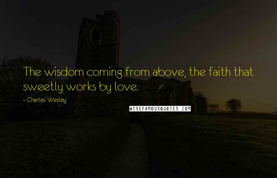 Charles Wesley Quotes: The wisdom coming from above, the faith that sweetly works by love.