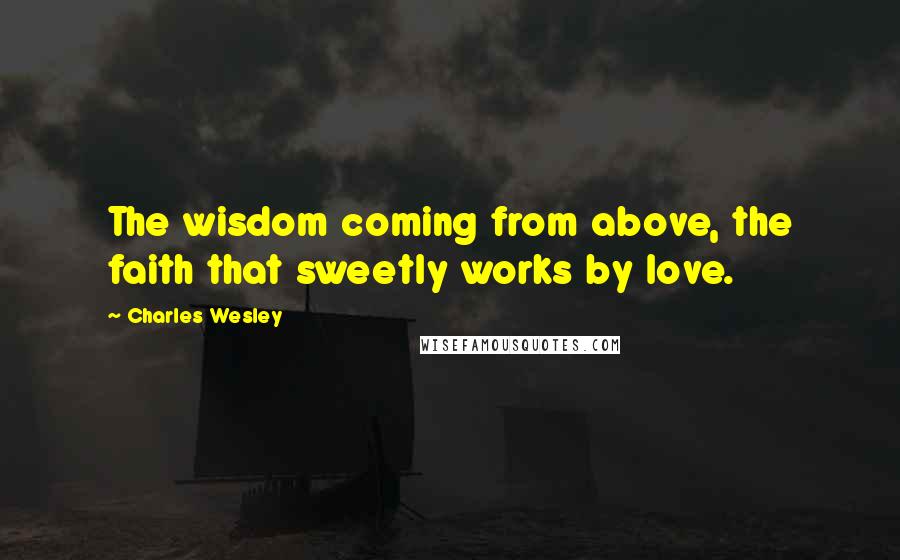 Charles Wesley Quotes: The wisdom coming from above, the faith that sweetly works by love.