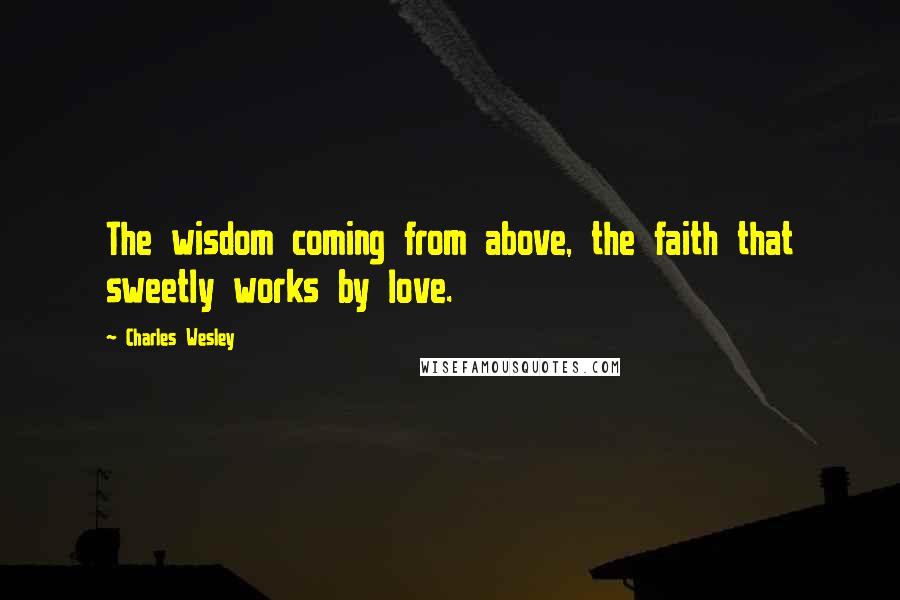 Charles Wesley Quotes: The wisdom coming from above, the faith that sweetly works by love.