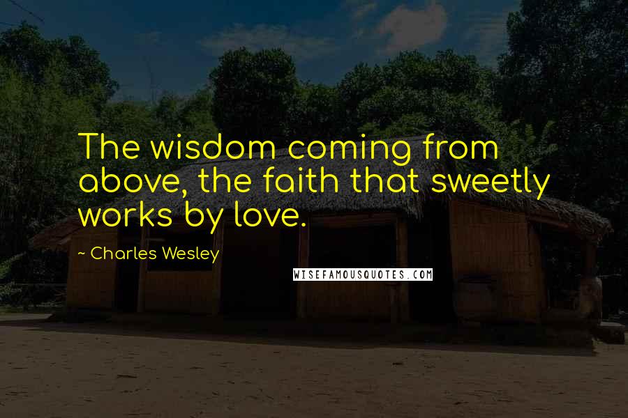 Charles Wesley Quotes: The wisdom coming from above, the faith that sweetly works by love.