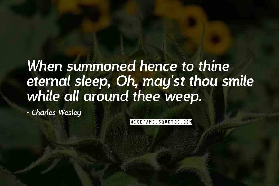 Charles Wesley Quotes: When summoned hence to thine eternal sleep, Oh, may'st thou smile while all around thee weep.