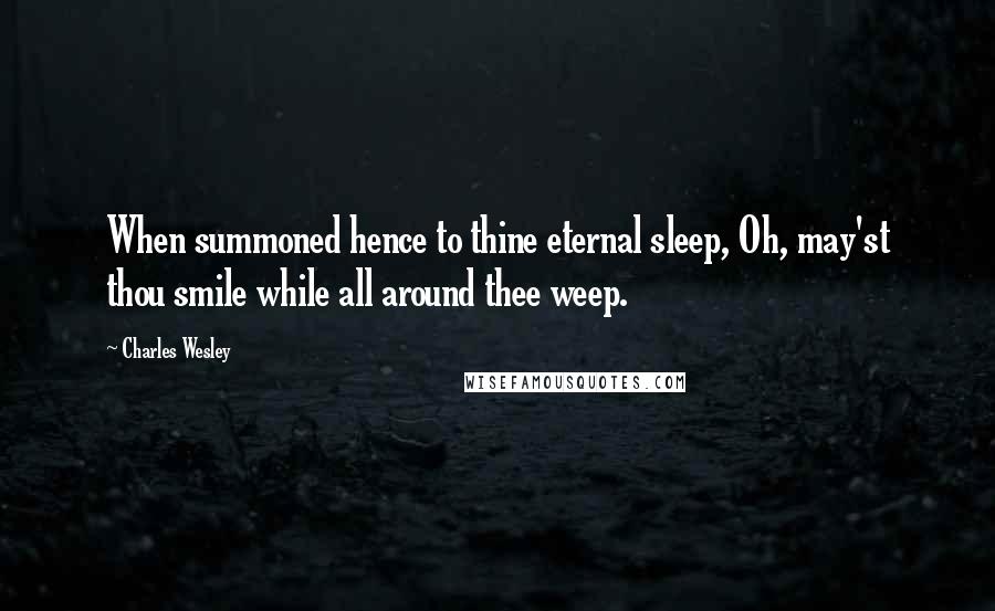 Charles Wesley Quotes: When summoned hence to thine eternal sleep, Oh, may'st thou smile while all around thee weep.