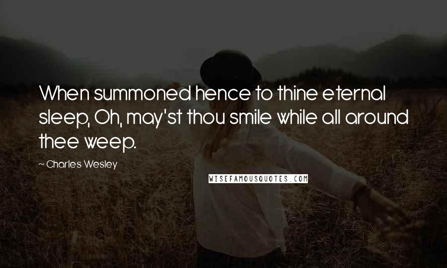 Charles Wesley Quotes: When summoned hence to thine eternal sleep, Oh, may'st thou smile while all around thee weep.