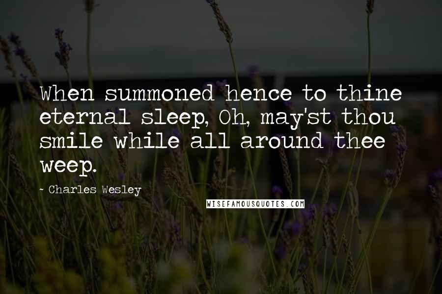 Charles Wesley Quotes: When summoned hence to thine eternal sleep, Oh, may'st thou smile while all around thee weep.