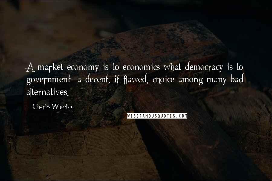 Charles Wheelan Quotes: A market economy is to economics what democracy is to government: a decent, if flawed, choice among many bad alternatives.