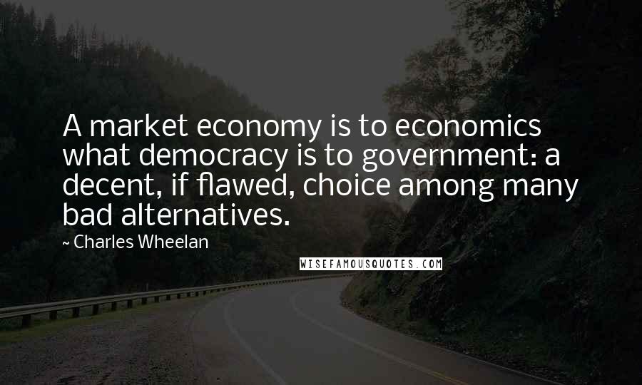 Charles Wheelan Quotes: A market economy is to economics what democracy is to government: a decent, if flawed, choice among many bad alternatives.