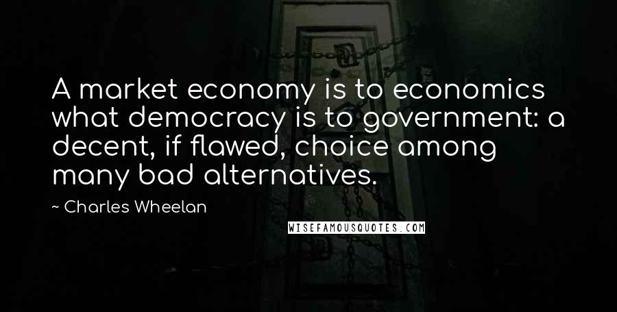 Charles Wheelan Quotes: A market economy is to economics what democracy is to government: a decent, if flawed, choice among many bad alternatives.