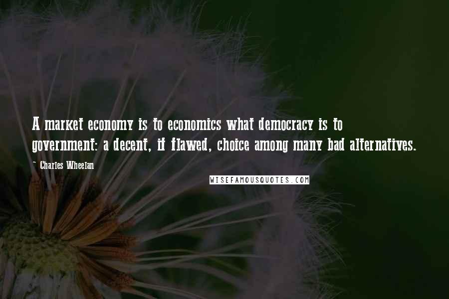 Charles Wheelan Quotes: A market economy is to economics what democracy is to government: a decent, if flawed, choice among many bad alternatives.