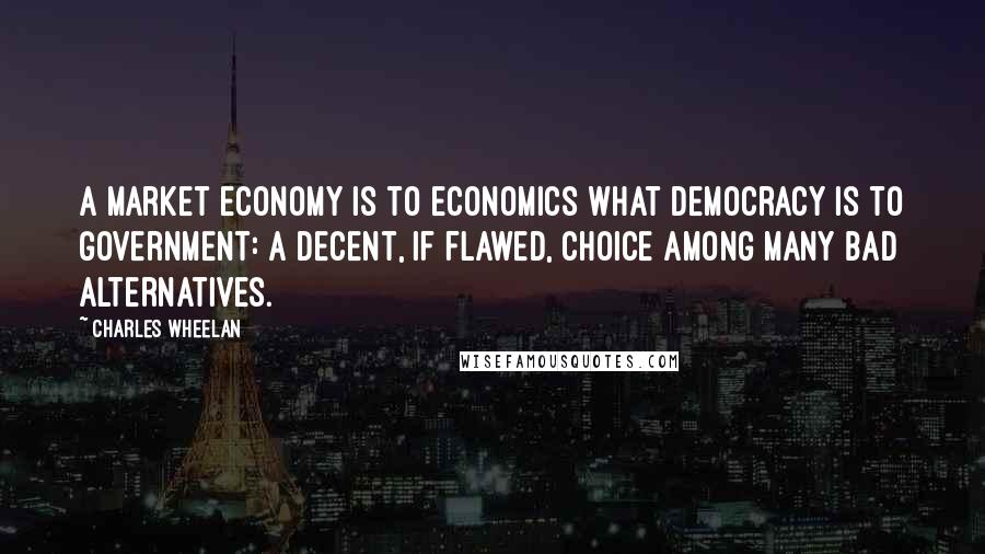 Charles Wheelan Quotes: A market economy is to economics what democracy is to government: a decent, if flawed, choice among many bad alternatives.