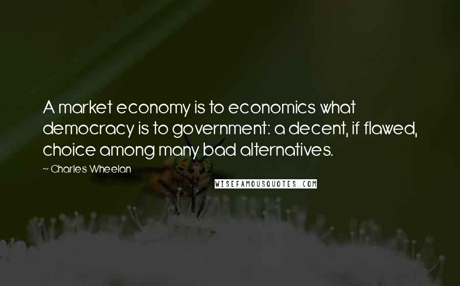 Charles Wheelan Quotes: A market economy is to economics what democracy is to government: a decent, if flawed, choice among many bad alternatives.