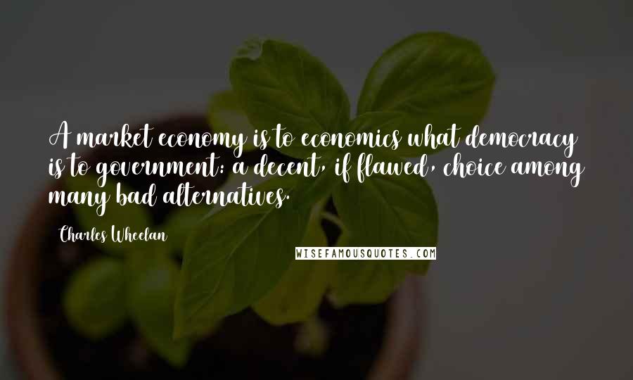 Charles Wheelan Quotes: A market economy is to economics what democracy is to government: a decent, if flawed, choice among many bad alternatives.