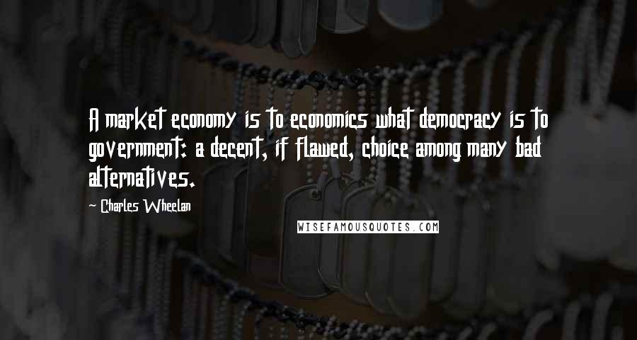 Charles Wheelan Quotes: A market economy is to economics what democracy is to government: a decent, if flawed, choice among many bad alternatives.