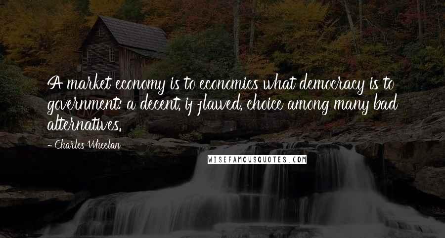 Charles Wheelan Quotes: A market economy is to economics what democracy is to government: a decent, if flawed, choice among many bad alternatives.