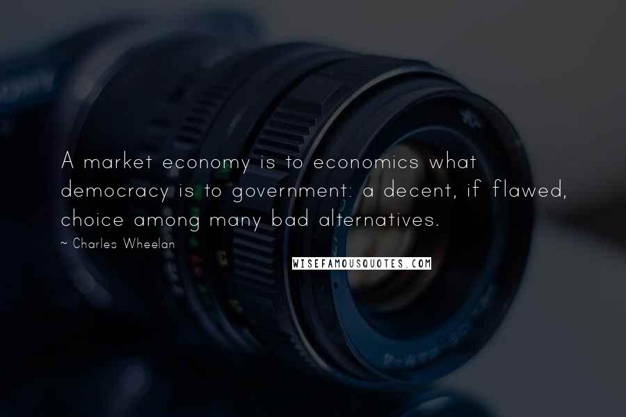Charles Wheelan Quotes: A market economy is to economics what democracy is to government: a decent, if flawed, choice among many bad alternatives.