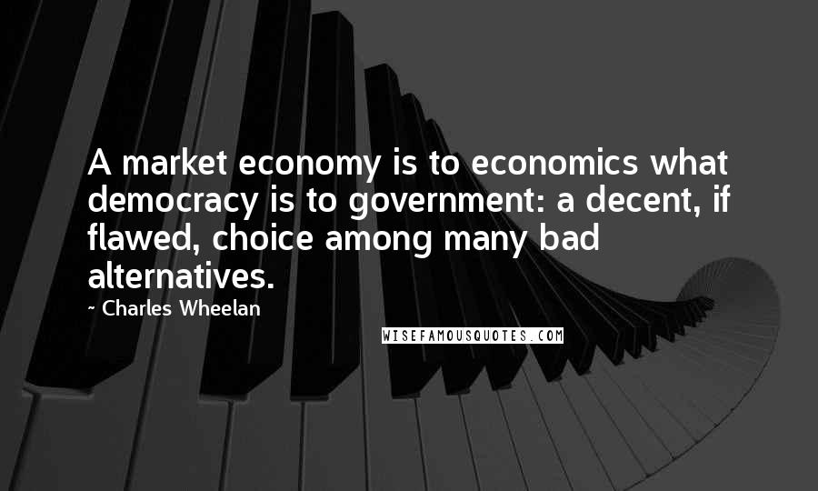 Charles Wheelan Quotes: A market economy is to economics what democracy is to government: a decent, if flawed, choice among many bad alternatives.