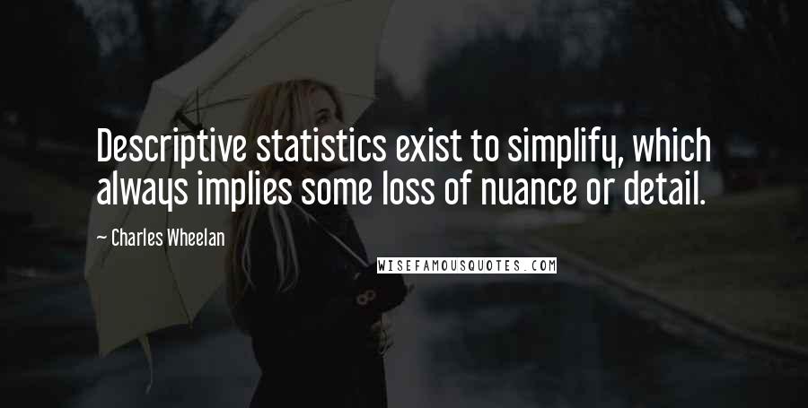 Charles Wheelan Quotes: Descriptive statistics exist to simplify, which always implies some loss of nuance or detail.
