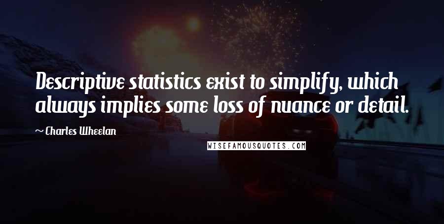 Charles Wheelan Quotes: Descriptive statistics exist to simplify, which always implies some loss of nuance or detail.