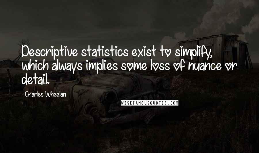 Charles Wheelan Quotes: Descriptive statistics exist to simplify, which always implies some loss of nuance or detail.