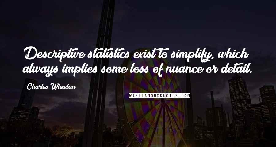 Charles Wheelan Quotes: Descriptive statistics exist to simplify, which always implies some loss of nuance or detail.