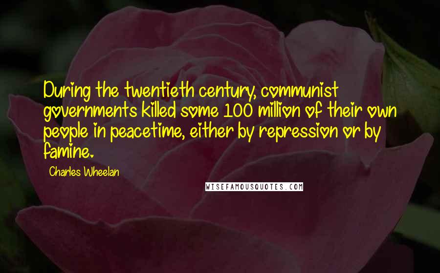 Charles Wheelan Quotes: During the twentieth century, communist governments killed some 100 million of their own people in peacetime, either by repression or by famine.