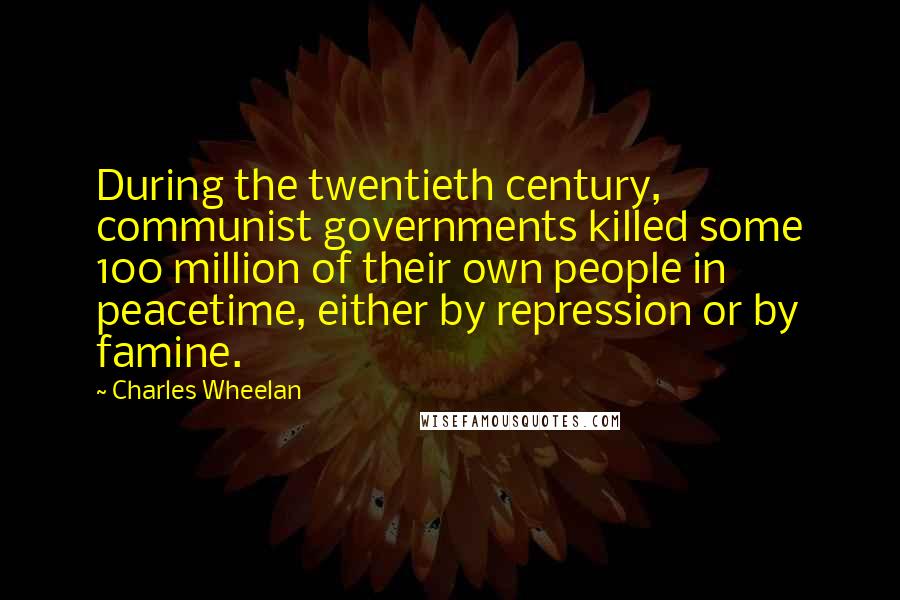 Charles Wheelan Quotes: During the twentieth century, communist governments killed some 100 million of their own people in peacetime, either by repression or by famine.