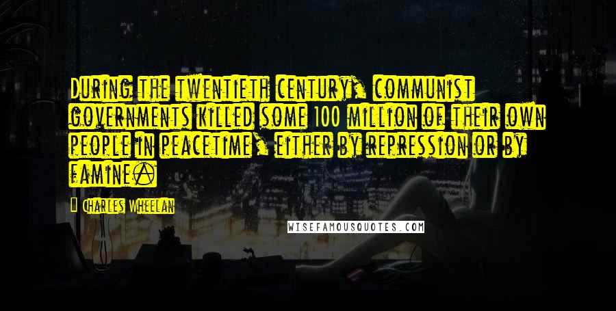Charles Wheelan Quotes: During the twentieth century, communist governments killed some 100 million of their own people in peacetime, either by repression or by famine.