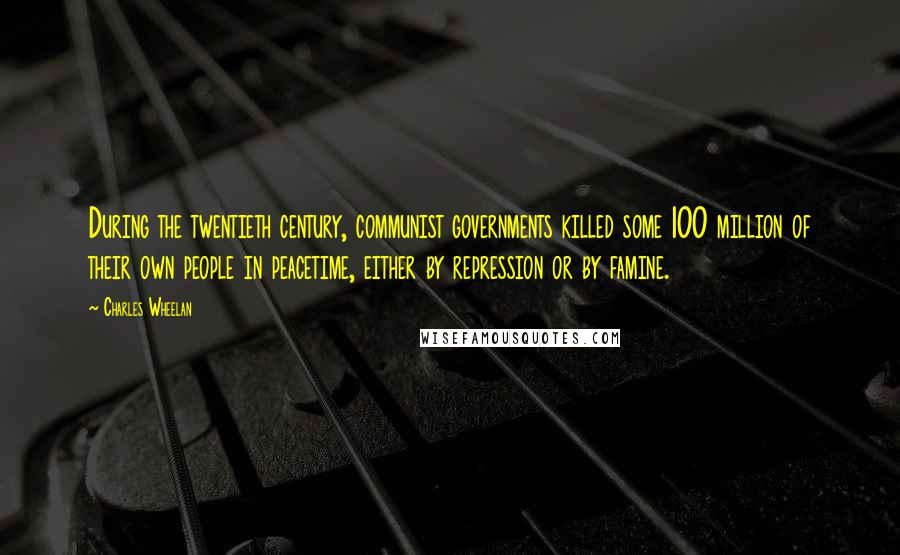 Charles Wheelan Quotes: During the twentieth century, communist governments killed some 100 million of their own people in peacetime, either by repression or by famine.