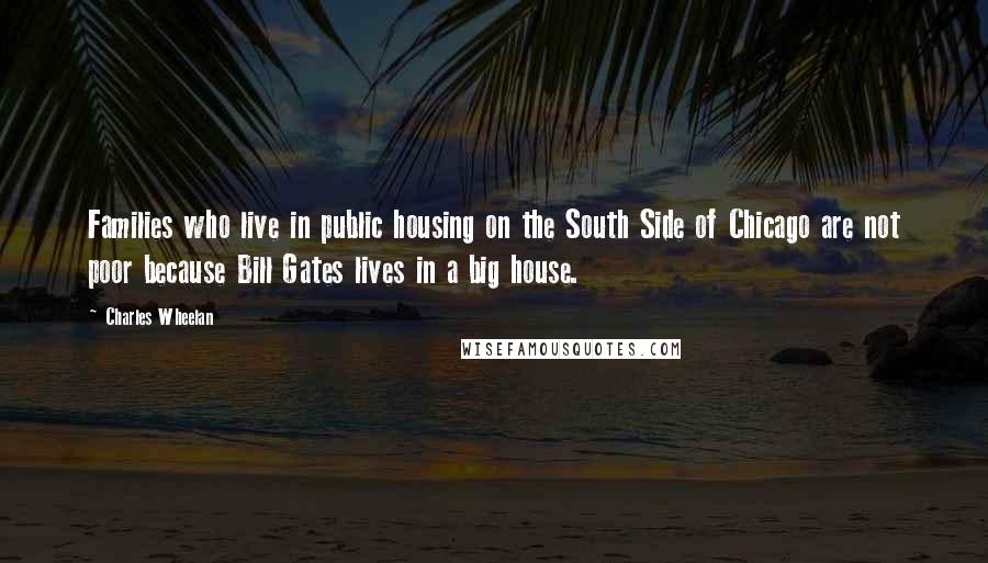 Charles Wheelan Quotes: Families who live in public housing on the South Side of Chicago are not poor because Bill Gates lives in a big house.