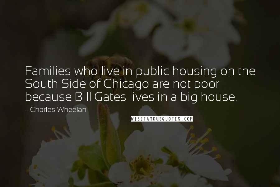 Charles Wheelan Quotes: Families who live in public housing on the South Side of Chicago are not poor because Bill Gates lives in a big house.