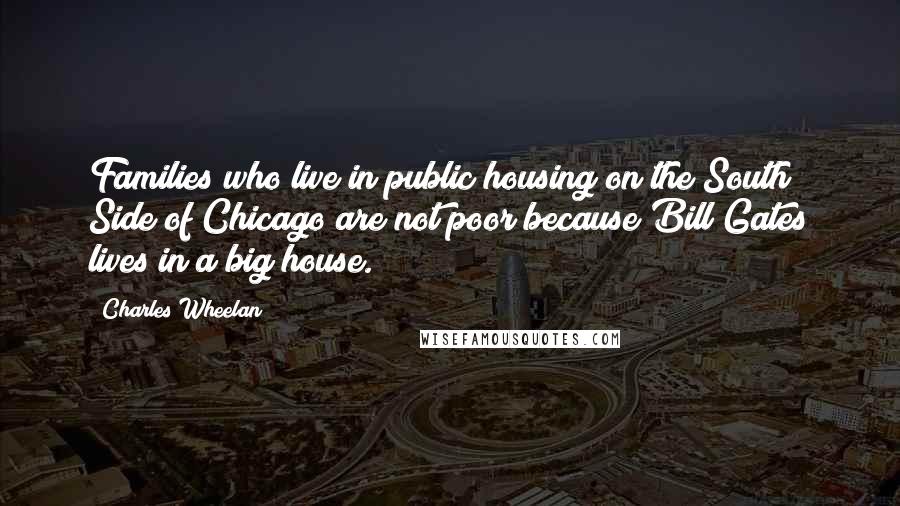Charles Wheelan Quotes: Families who live in public housing on the South Side of Chicago are not poor because Bill Gates lives in a big house.