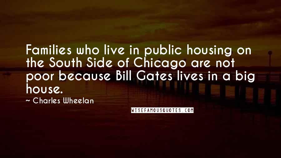 Charles Wheelan Quotes: Families who live in public housing on the South Side of Chicago are not poor because Bill Gates lives in a big house.