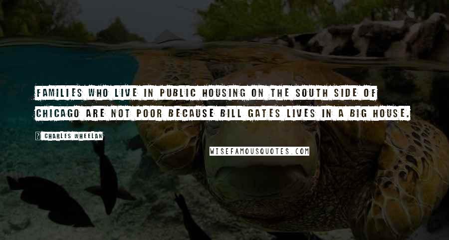 Charles Wheelan Quotes: Families who live in public housing on the South Side of Chicago are not poor because Bill Gates lives in a big house.
